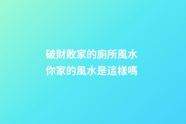 破財敗家的廁所風水 你家的風水是這樣嗎